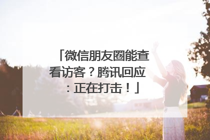 微信朋友圈能查看访客？腾讯回应：正在打击！