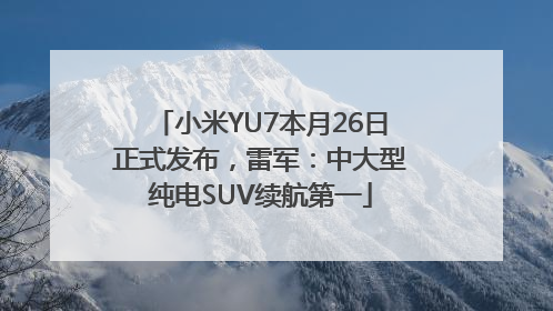 小米YU7本月26日正式发布，雷军：中大型纯电SUV续航第一