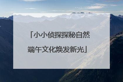 小小侦探探秘自然 端午文化焕发新光