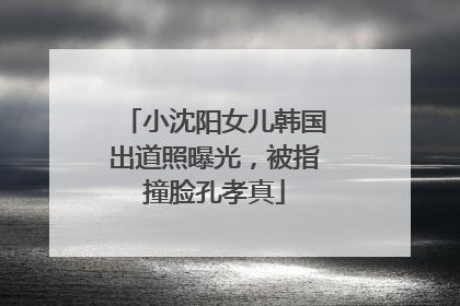 小沈阳女儿韩国出道照曝光，被指撞脸孔孝真