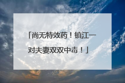 尚无特效药！镇江一对夫妻双双中毒！