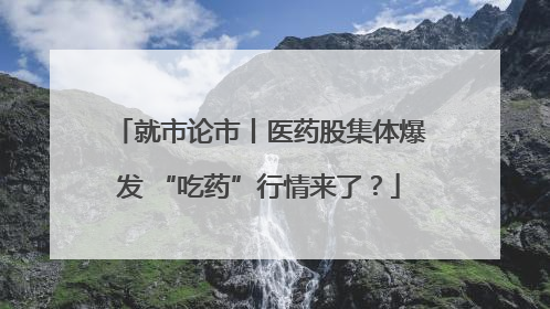 就市论市丨医药股集体爆发 “吃药”行情来了？