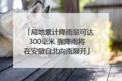 局地累计降雨量可达300毫米 强降雨将在安徽自北向南展开