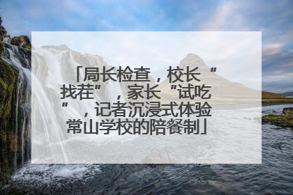 局长检查，校长“找茬”，家长“试吃”，记者沉浸式体验常山学校的陪餐制