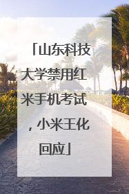 山东科技大学禁用红米手机考试，小米王化回应