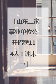 山东三家事业单位公开招聘114人！速来→