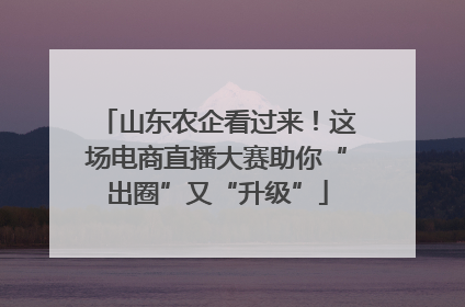 山东农企看过来！这场电商直播大赛助你“出圈”又“升级”