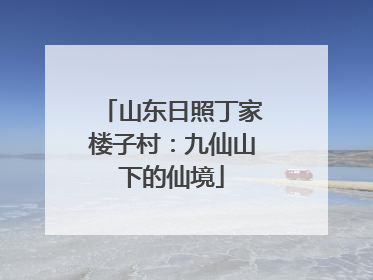 山东日照丁家楼子村：九仙山下的仙境