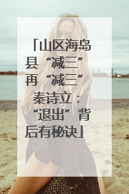 山区海岛县“减三”再“减三” 秦诗立：“退出”背后有秘诀