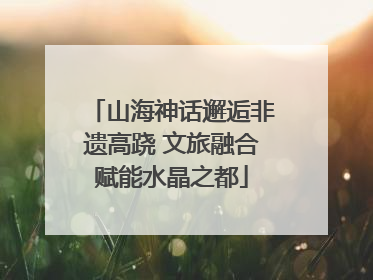 山海神话邂逅非遗高跷 文旅融合赋能水晶之都