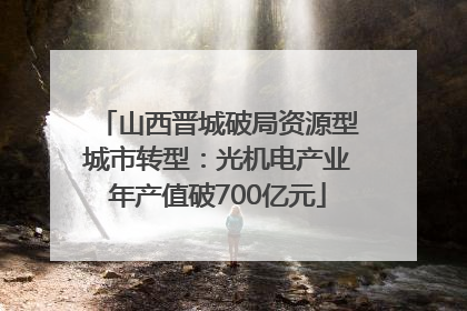 山西晋城破局资源型城市转型：光机电产业年产值破700亿元