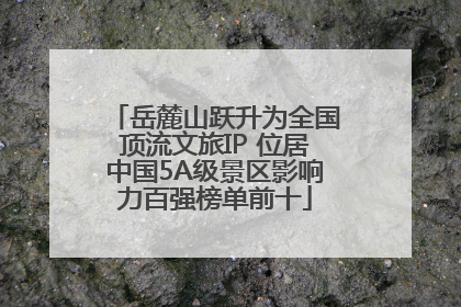 岳麓山跃升为全国顶流文旅IP 位居中国5A级景区影响力百强榜单前十