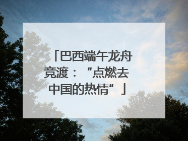 巴西端午龙舟竞渡：“点燃去中国的热情”