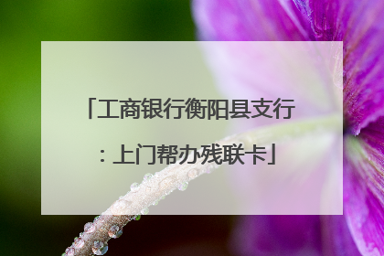 工商银行衡阳县支行：上门帮办残联卡