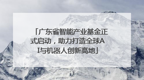 广东省智能产业基金正式启动，助力打造全球AI与机器人创新高地