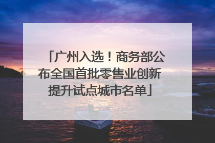 广州入选！商务部公布全国首批零售业创新提升试点城市名单