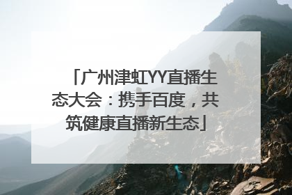 广州津虹YY直播生态大会：携手百度，共筑健康直播新生态