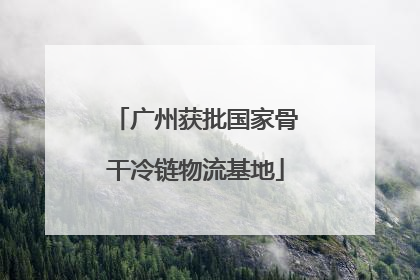 广州获批国家骨干冷链物流基地