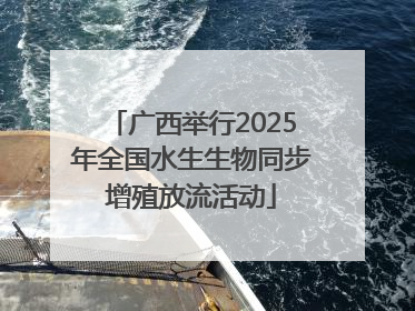 广西举行2025年全国水生生物同步增殖放流活动