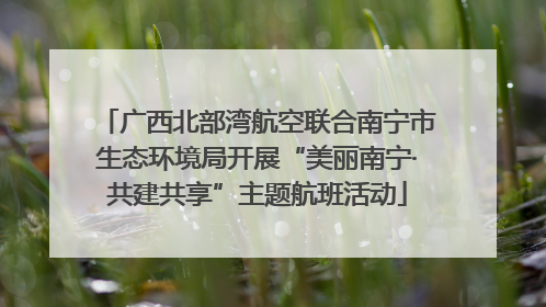 广西北部湾航空联合南宁市生态环境局开展“美丽南宁·共建共享”主题航班活动