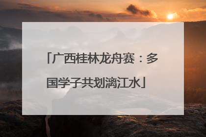 广西桂林龙舟赛：多国学子共划漓江水