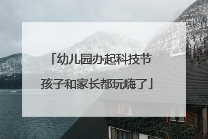 幼儿园办起科技节 孩子和家长都玩嗨了