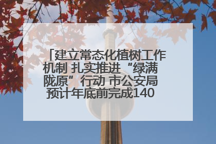 建立常态化植树工作机制 扎实推进“绿满陇原”行动 市公安局预计年底前完成1402亩绿化任务