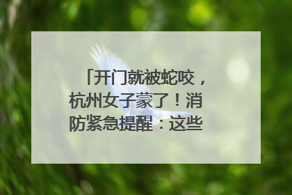 开门就被蛇咬，杭州女子蒙了！消防紧急提醒：这些方法都不靠谱！
