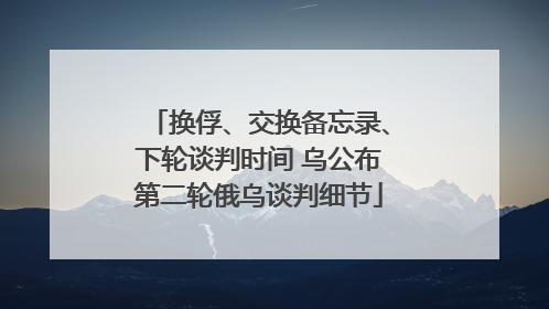 换俘、交换备忘录、下轮谈判时间 乌公布第二轮俄乌谈判细节
