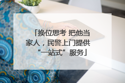 换位思考 把他当家人，民警上门提供“一站式”服务
