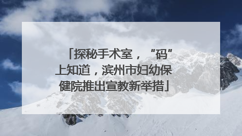 探秘手术室，“码”上知道，滨州市妇幼保健院推出宣教新举措