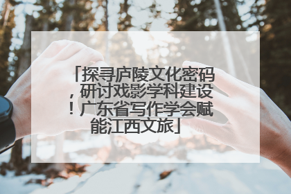 探寻庐陵文化密码，研讨戏影学科建设！广东省写作学会赋能江西文旅