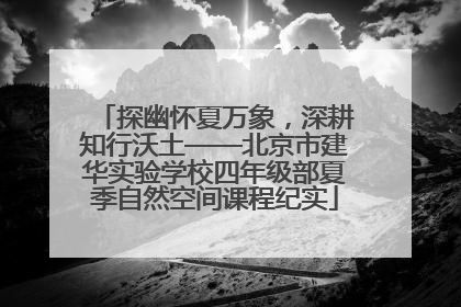 探幽怀夏万象，深耕知行沃土——北京市建华实验学校四年级部夏季自然空间课程纪实