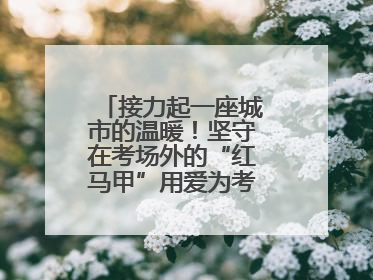 接力起一座城市的温暖！坚守在考场外的“红马甲”用爱为考生保驾护航