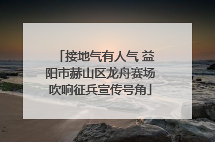 接地气有人气 益阳市赫山区龙舟赛场吹响征兵宣传号角