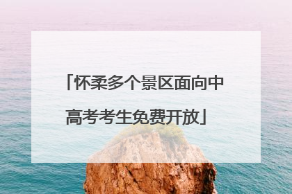 怀柔多个景区面向中高考考生免费开放