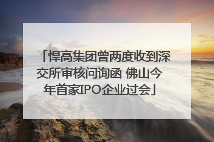 悍高集团曾两度收到深交所审核问询函 佛山今年首家IPO企业过会
