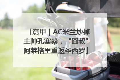 意甲｜AC米兰炒掉主帅孔塞桑，“囧叔”阿莱格里重返圣西罗