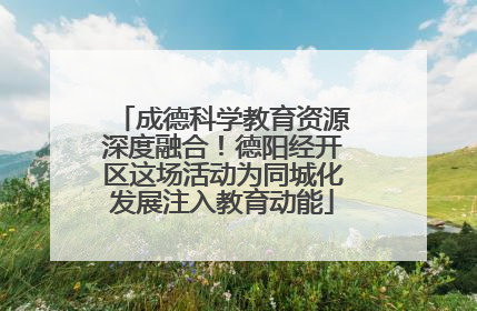 成德科学教育资源深度融合！德阳经开区这场活动为同城化发展注入教育动能