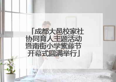 成都大邑校家社协同育人主题活动暨南街小学紫藤节开幕式圆满举行