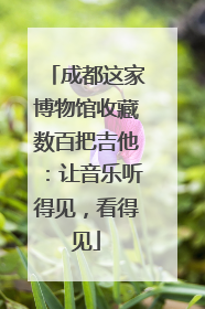 成都这家博物馆收藏数百把吉他：让音乐听得见，看得见