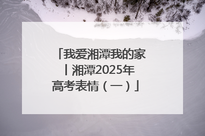 我爱湘潭我的家丨湘潭2025年高考表情（一）