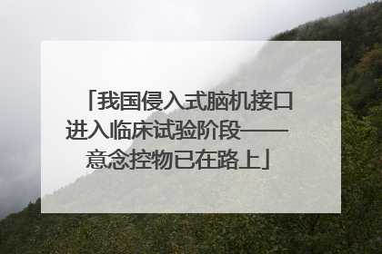 我国侵入式脑机接口进入临床试验阶段——意念控物已在路上