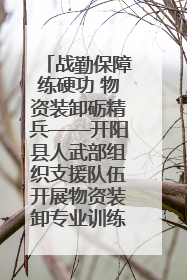 战勤保障练硬功 物资装卸砺精兵——开阳县人武部组织支援队伍开展物资装卸专业训练