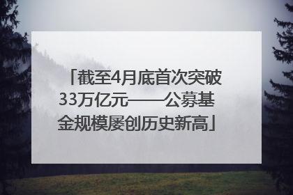 截至4月底首次突破33万亿元——公募基金规模屡创历史新高