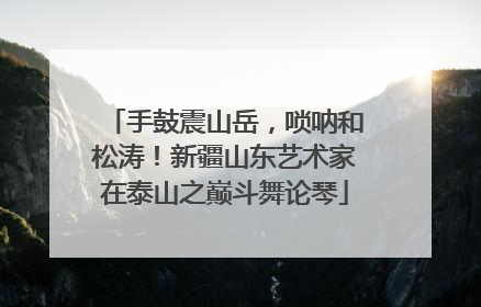 手鼓震山岳，唢呐和松涛！新疆山东艺术家在泰山之巅斗舞论琴