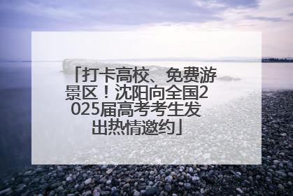 打卡高校、免费游景区！沈阳向全国2025届高考考生发出热情邀约