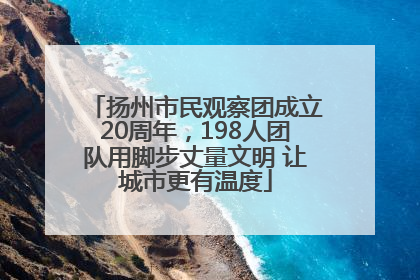 扬州市民观察团成立20周年，198人团队用脚步丈量文明 让城市更有温度