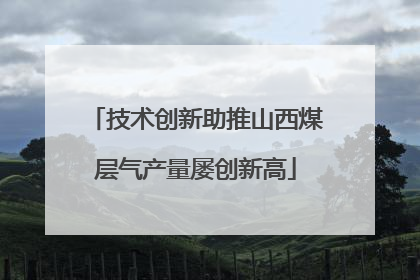 技术创新助推山西煤层气产量屡创新高