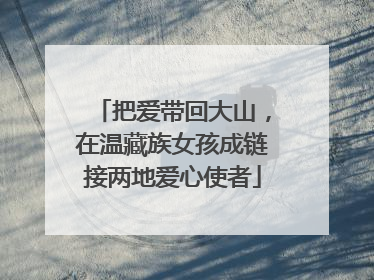 把爱带回大山，在温藏族女孩成链接两地爱心使者